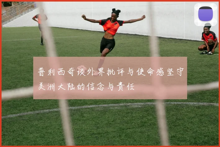 普利西奇谈外界批评与使命感坚守美洲大陆的信念与责任
