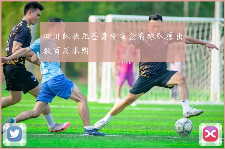 四川队状元签身价高企有球队愿出数百万求购