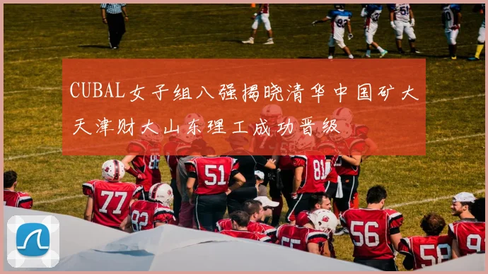 CUBAL女子组八强揭晓清华中国矿大天津财大山东理工成功晋级