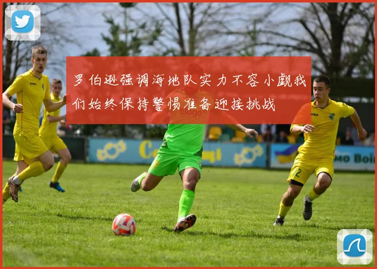 罗伯逊强调海地队实力不容小觑我们始终保持警惕准备迎接挑战