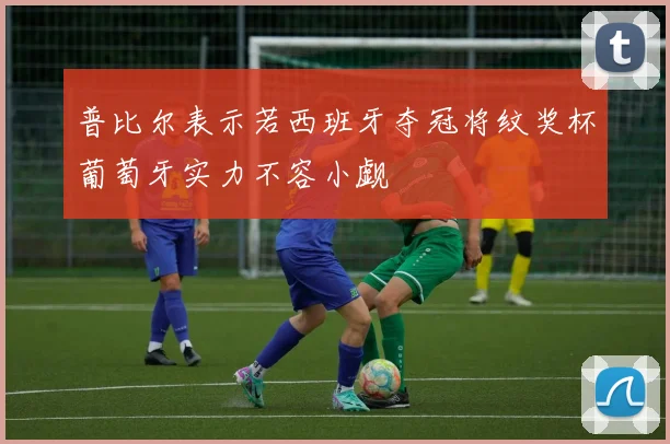 普比尔表示若西班牙夺冠将纹奖杯葡萄牙实力不容小觑