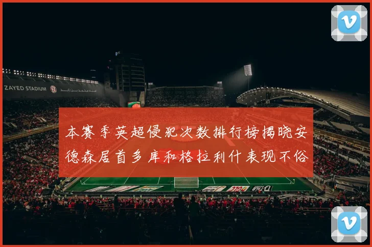 本赛季英超侵犯次数排行榜揭晓安德森居首多库和格拉利什表现不俗