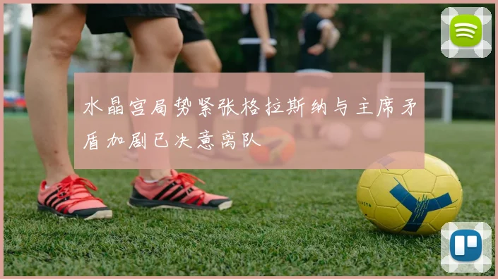 水晶宫局势紧张格拉斯纳与主席矛盾加剧已决意离队