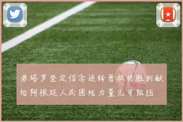 劳塔罗坚定信念逆转晋级将胜利献给阿根廷人民团结力量无可阻挡