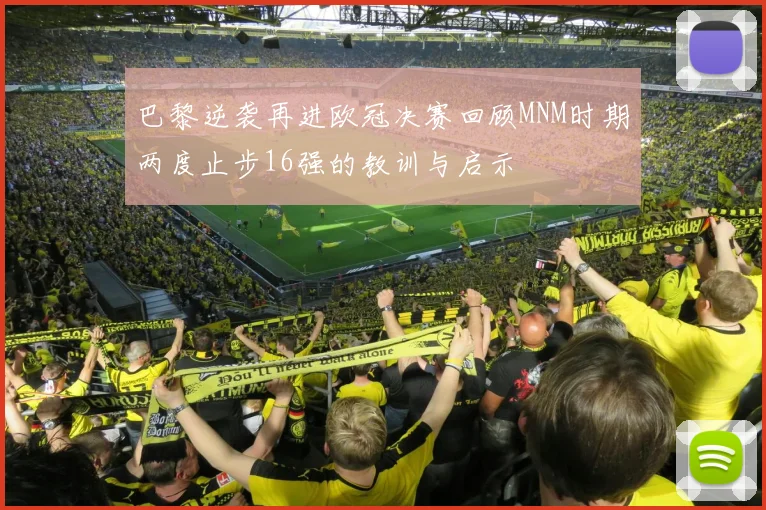 巴黎逆袭再进欧冠决赛回顾MNM时期两度止步16强的教训与启示