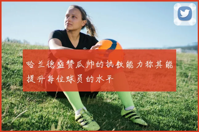 哈兰德盛赞瓜帅的执教能力称其能提升每位球员的水平