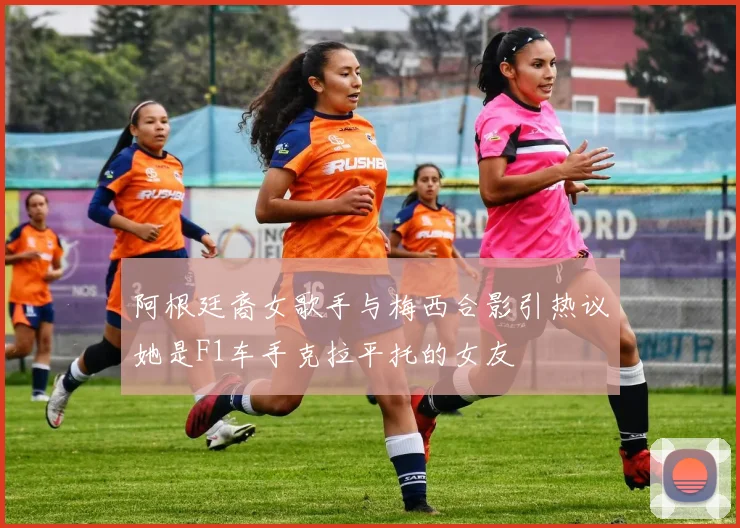阿根廷裔女歌手与梅西合影引热议她是F1车手克拉平托的女友