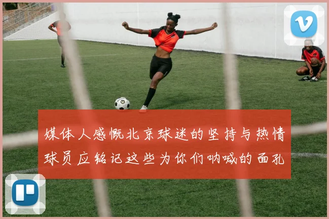 媒体人感慨北京球迷的坚持与热情球员应铭记这些为你们呐喊的面孔