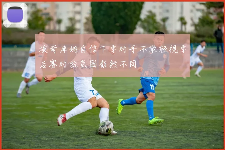 埃奇库姆自信下季对手不敢轻视季后赛对抗氛围截然不同