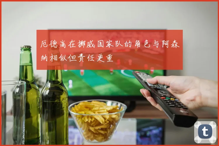 厄德高在挪威国家队的角色与阿森纳相似但责任更重