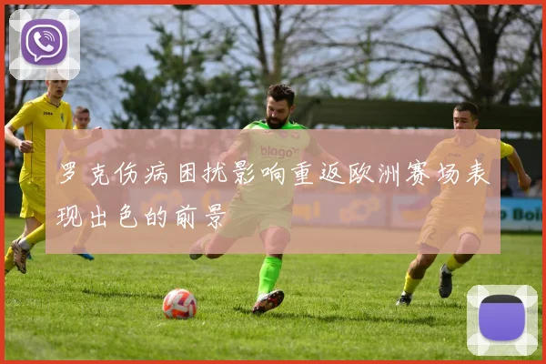 罗克伤病困扰影响重返欧洲赛场表现出色的前景