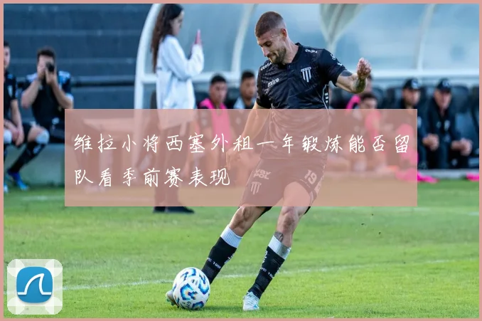 维拉小将西塞外租一年锻炼能否留队看季前赛表现