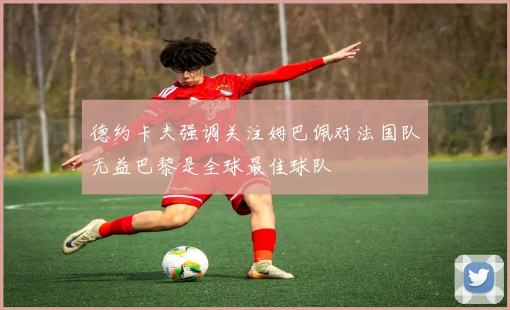 德约卡夫强调关注姆巴佩对法国队无益巴黎是全球最佳球队
