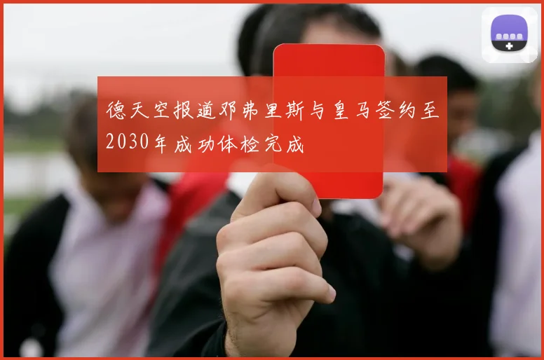 德天空报道邓弗里斯与皇马签约至2030年成功体检完成