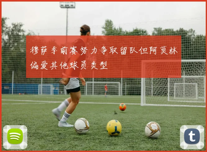 穆萨季前赛努力争取留队但阿莫林偏爱其他球员类型