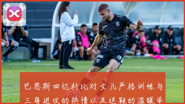 巴恩斯回忆科比对女儿严格训练与三角进攻的热情以及送鞋的温暖举动