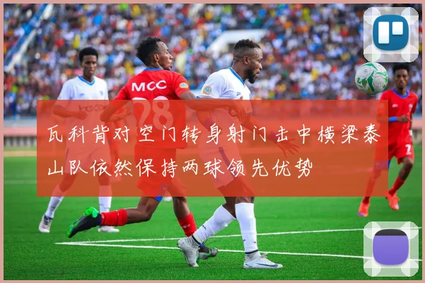 瓦科背对空门转身射门击中横梁泰山队依然保持两球领先优势