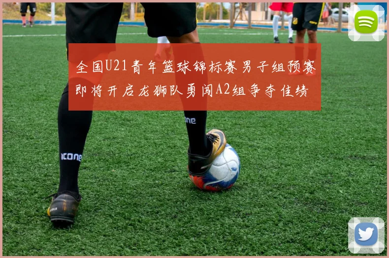 全国U21青年篮球锦标赛男子组预赛即将开启龙狮队勇闯A2组争夺佳绩