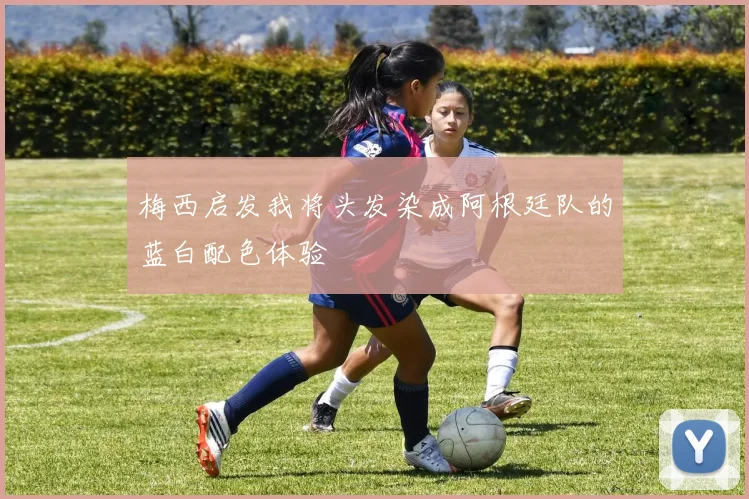 梅西启发我将头发染成阿根廷队的蓝白配色体验