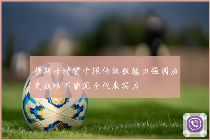 穆斯卡特赞于根伟执教能力强调历史战绩不能完全代表实力
