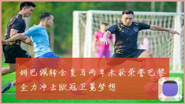 姆巴佩转会皇马两年未获荣誉巴黎全力冲击欧冠卫冕梦想