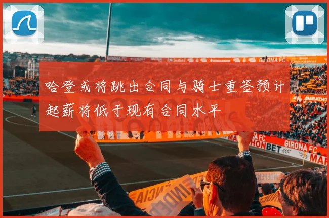 哈登或将跳出合同与骑士重签预计起薪将低于现有合同水平