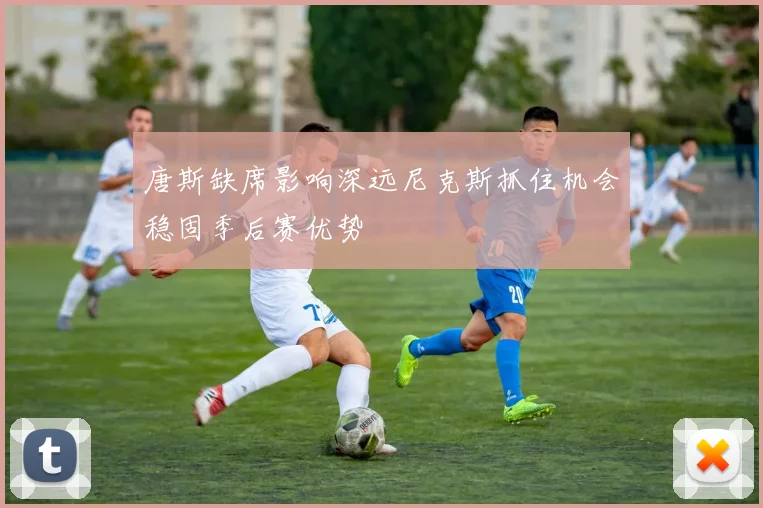 唐斯缺席影响深远尼克斯抓住机会稳固季后赛优势