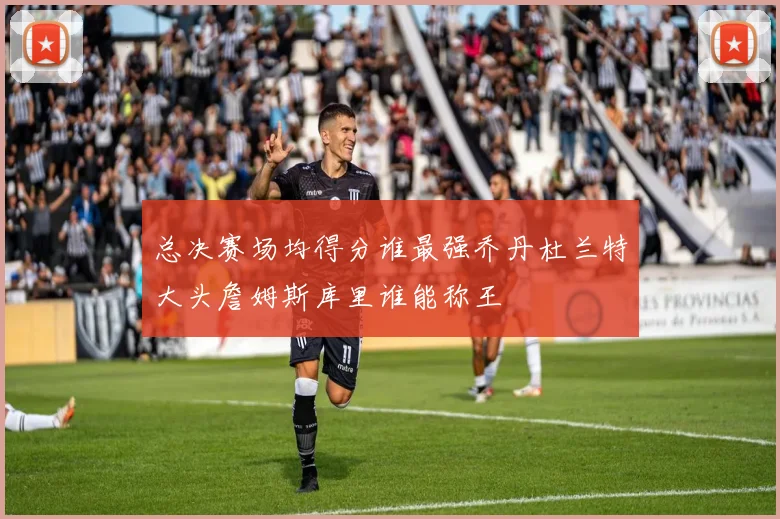总决赛场均得分谁最强乔丹杜兰特大头詹姆斯库里谁能称王