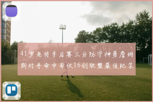 41岁老将季后赛三分防守神勇詹姆斯对手命中率仅16创联盟最佳纪录