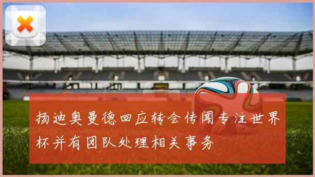 扬迪奥曼德回应转会传闻专注世界杯并有团队处理相关事务