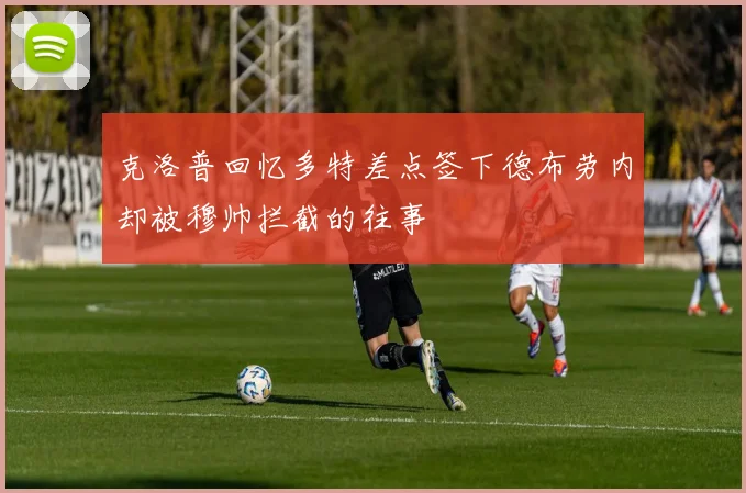 克洛普回忆多特差点签下德布劳内却被穆帅拦截的往事