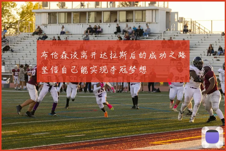布伦森谈离开达拉斯后的成功之路坚信自己能实现夺冠梦想