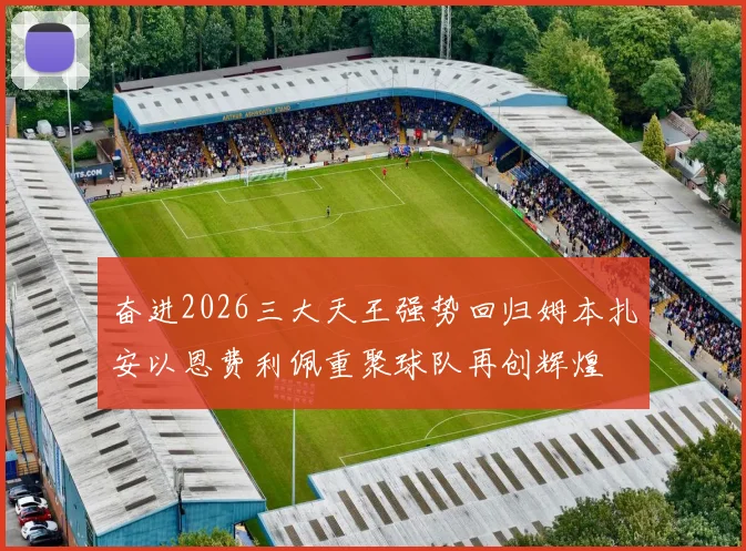奋进2026三大天王强势回归姆本扎安以恩费利佩重聚球队再创辉煌